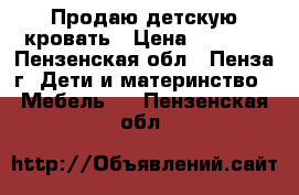 Продаю детскую кровать › Цена ­ 2 000 - Пензенская обл., Пенза г. Дети и материнство » Мебель   . Пензенская обл.